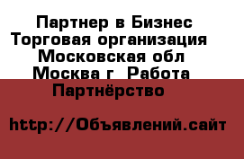 Партнер в Бизнес (Торговая организация) - Московская обл., Москва г. Работа » Партнёрство   